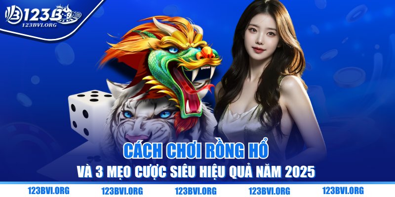 Cách Chơi Rồng Hổ Và 3 Mẹo Cược Siêu Hiệu Quả Năm 2025