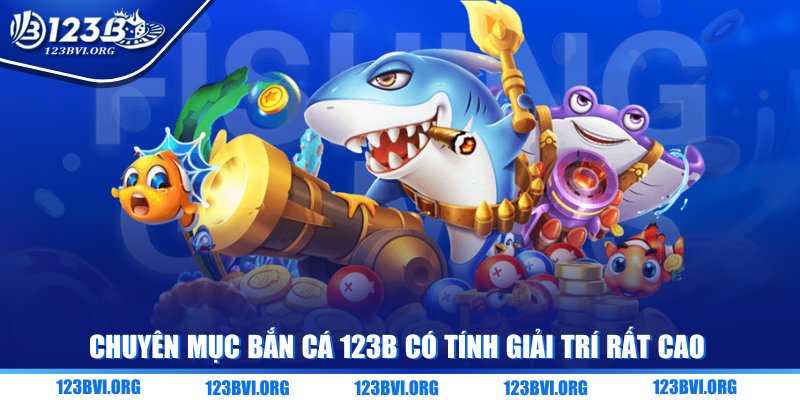 Chuyên mục bắn cá 123B có tính giải trí rất cao