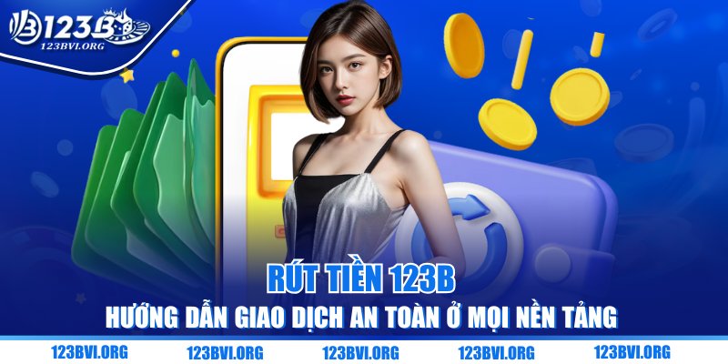 Rút Tiền 123B - Hướng Dẫn Giao Dịch An Toàn Ở Mọi Nền Tảng